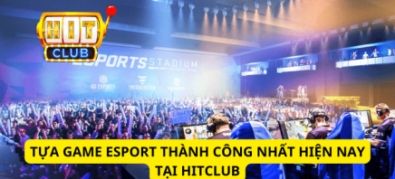 4 Tựa Game Esport Thành Công Nhất Hiện Nay Tại Hitclub